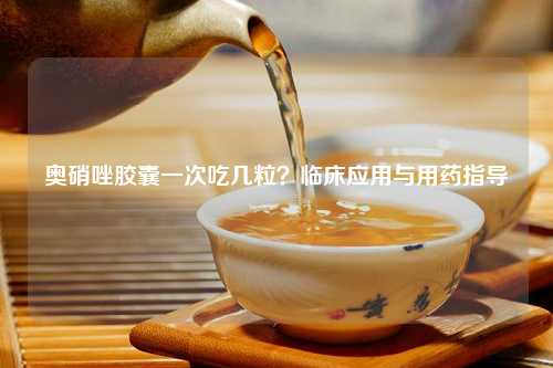 奥硝唑胶囊一次吃几粒？临床应用与用药指导