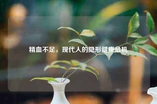 精血不足，现代人的隐形健康危机