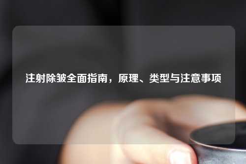 注射除皱全面指南，原理、类型与注意事项