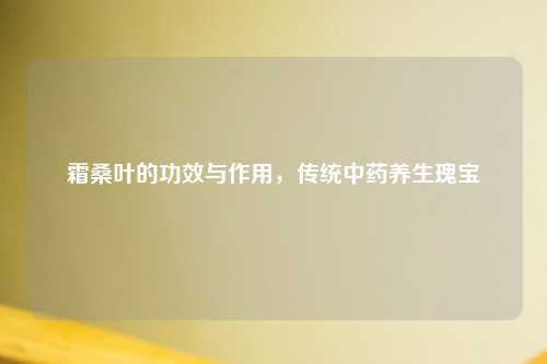 霜桑叶的功效与作用，传统中药养生瑰宝