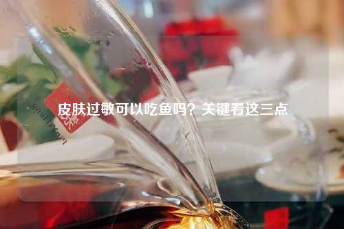 皮肤过敏可以吃鱼吗？关键看这三点