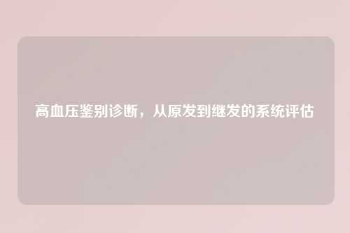 高血压鉴别诊断，从原发到继发的系统评估
