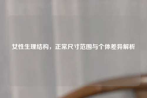 女性生理结构，正常尺寸范围与个体差异解析