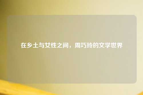 在乡土与女性之间，周巧玲的文学世界