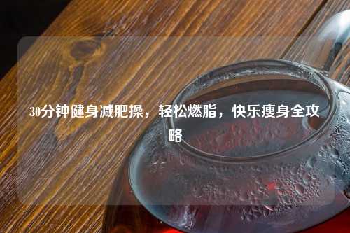 30分钟健身减肥操，轻松燃脂，快乐瘦身全攻略