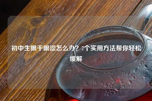 初中生眼干眼涩怎么办？7个实用     帮你轻松缓解