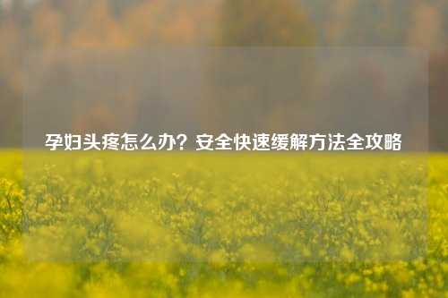 孕妇头疼怎么办？安全快速缓解     全攻略