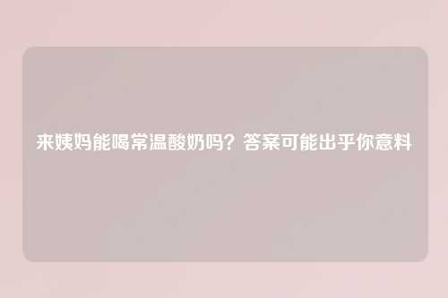 来姨妈能喝常温酸奶吗？答案可能出乎你意料