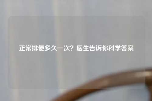 正常排便多久一次？医生告诉你科学答案