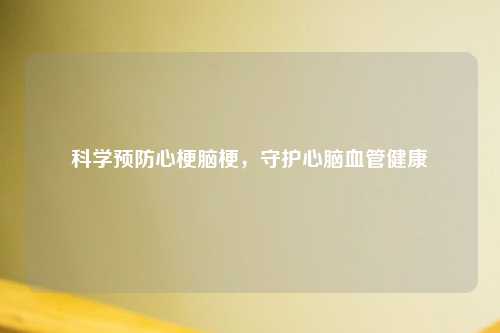 科学预防心梗脑梗，守护心脑血管健康