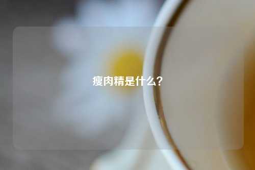 瘦肉精是什么？