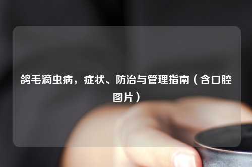 鸽毛滴虫病，症状、防治与管理指南（含口腔图片）