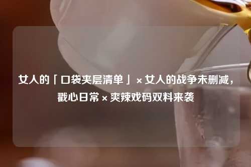 女人的「口袋夹层清单」×女人的战争未删减，戳心日常×爽辣戏码双料来袭