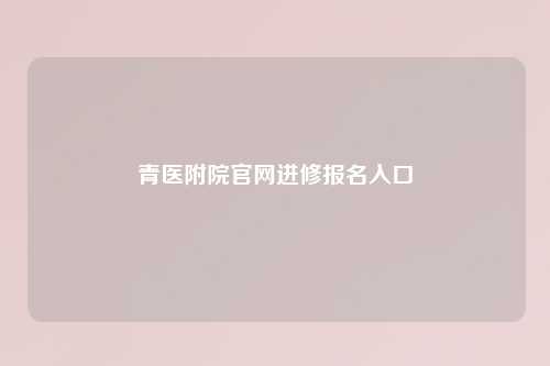 青医附院官网进修报名入口