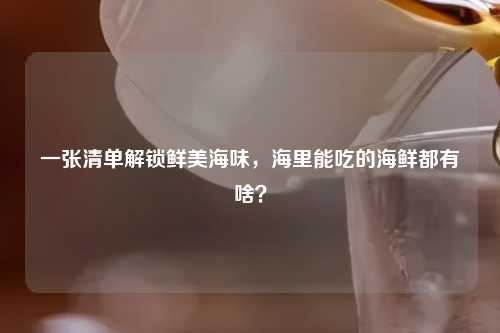 一张清单解锁鲜美海味，海里能吃的海鲜都有啥？