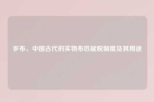 岁布，中国古代的实物布匹赋税制度及其用途