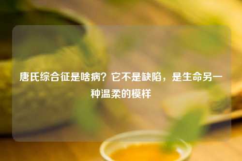 唐氏综合征是啥病？它不是缺陷，是生命另一种温柔的模样