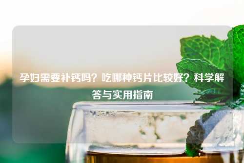 孕妇需要补钙吗？吃哪种钙片比较好？科学解答与实用指南