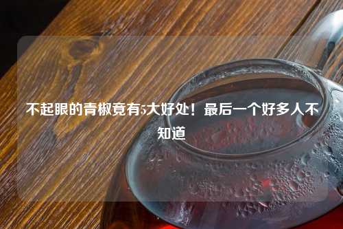 不起眼的青椒竟有5大好处！最后一个好多人不知道