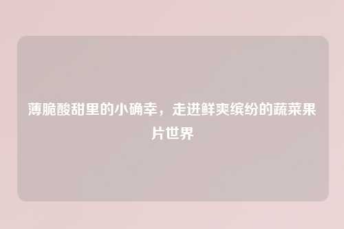 薄脆酸甜里的小确幸，走进鲜爽缤纷的蔬菜果片世界