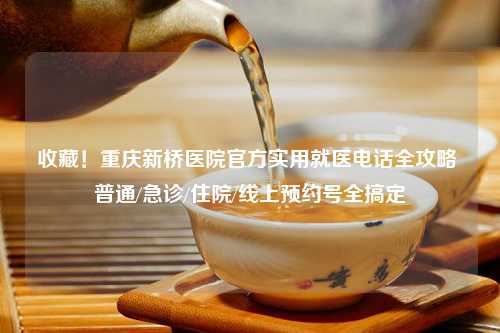 收藏！重庆新桥医院官方实用就医     全攻略 普通/急诊/住院/线上预约号全搞定