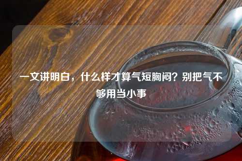 一文讲明白，什么样才算气短胸闷？别把气不够用当小事