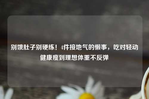 别饿肚子别硬练！4件接地气的懒事，吃对轻动健康瘦到理想体重不反弹