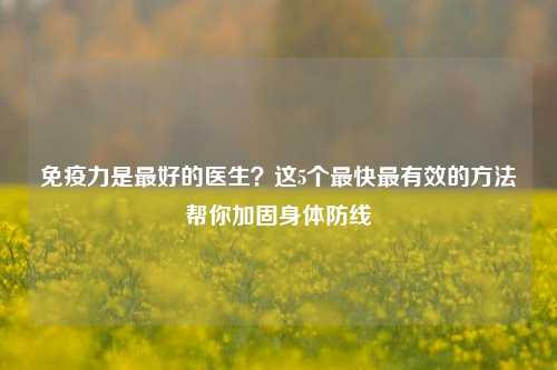 免疫力是更好的医生？这5个最快最有效的     帮你加固身体防线