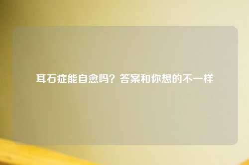 耳石症能自愈吗？答案和你想的不一样