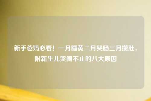 新手爸妈必看！一月睡黄二月哭肠三月攒肚，附新生儿哭闹不止的八大原因