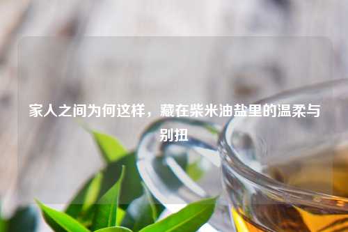 家人之间为何这样，藏在柴米油盐里的温柔与别扭