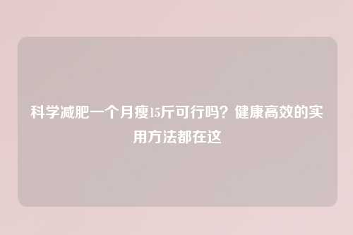 科学减肥一个月瘦15斤可行吗？健康高效的实用     都在这