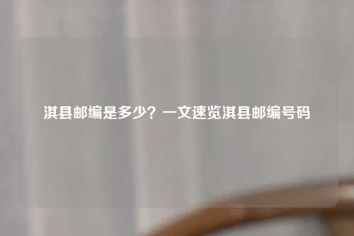 淇县邮编是多少？一文速览淇县邮编号码