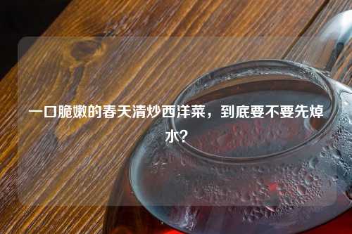 一口脆嫩的春天清炒西洋菜，到底要不要先焯水？