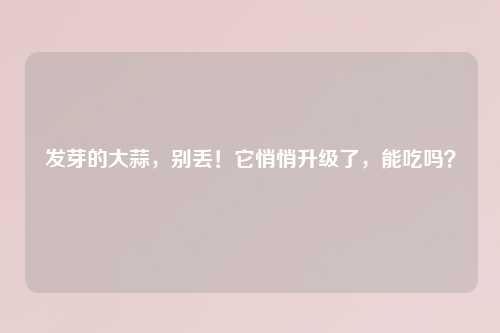 发芽的大蒜，别丢！它悄悄升级了，能吃吗？