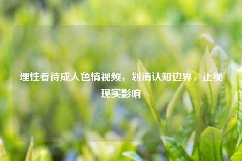 理性看待     视频，划清认知边界，正视现实影响