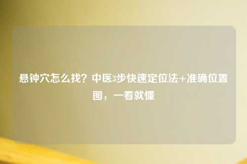 悬钟穴怎么找？中医3步快速定位法+准确位置图，一看就懂