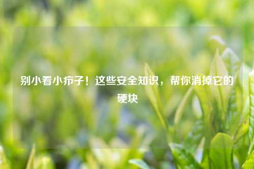 别小看小疖子！这些安全知识，帮你消掉它的硬块