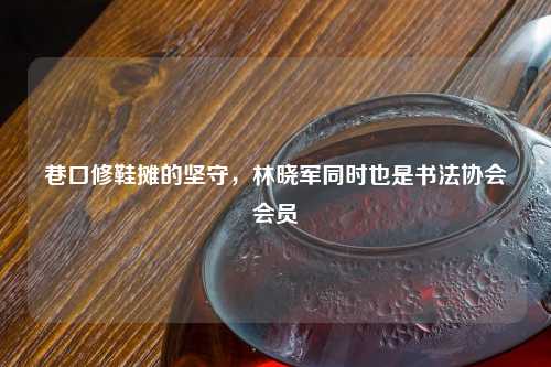 巷口修鞋摊的坚守，林晓军同时也是书法协会会员