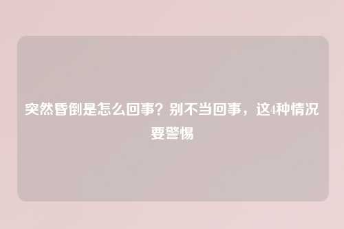 突然昏倒是怎么回事？别不当回事，这4种情况要警惕