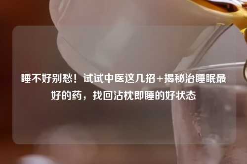 睡不好别愁！试试中医这几招+揭秘治睡眠更好的药，找回沾枕即睡的好状态