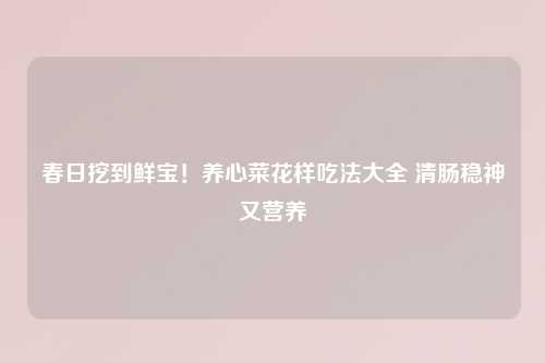 春日挖到鲜宝！养心菜花样吃法大全 清肠稳神又营养