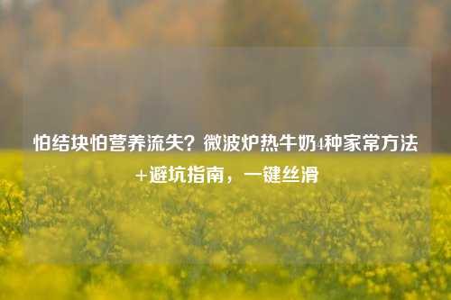 怕结块怕营养流失？微波炉热牛奶4种家常     +避坑指南，一键丝滑