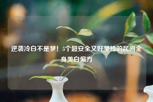 逆袭冷白不是梦！5个超安全又好坚持的民间全身美白偏方