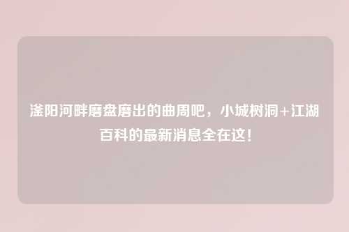 滏阳河畔磨盘磨出的曲周吧，小城树洞+江湖百科的最新消息全在这！