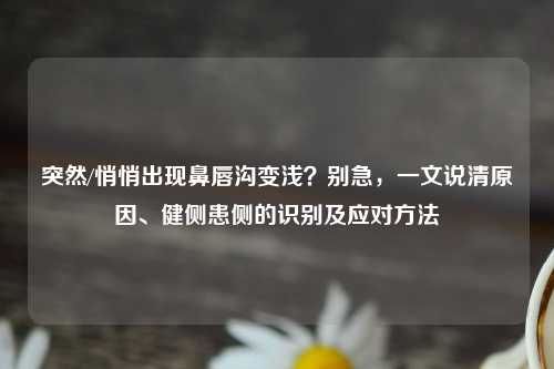 突然/悄悄出现鼻唇沟变浅？别急，一文说清原因、健侧患侧的识别及应对     