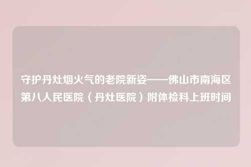 守护丹灶烟火气的老院新姿——佛山市南海区第八人民医院（丹灶医院）附体检科上班时间