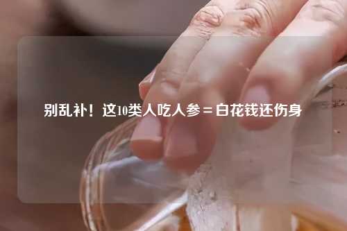 别乱补！这10类人吃人参＝白花钱还伤身