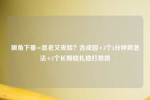 眼角下垂=显老又丧脸？含成因+3个5分钟救急法+2个长期稳扎稳打思路