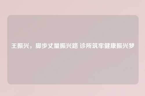 王振兴，脚步丈量振兴路 诊所筑牢健康振兴梦